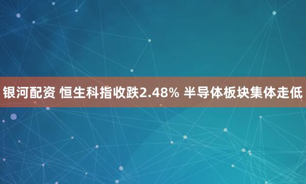 银河配资 恒生科指收跌2.48% 半导体板块集体走低