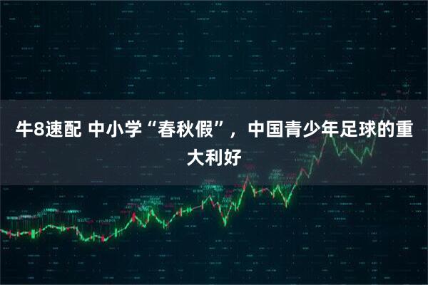 牛8速配 中小学“春秋假”，中国青少年足球的重大利好