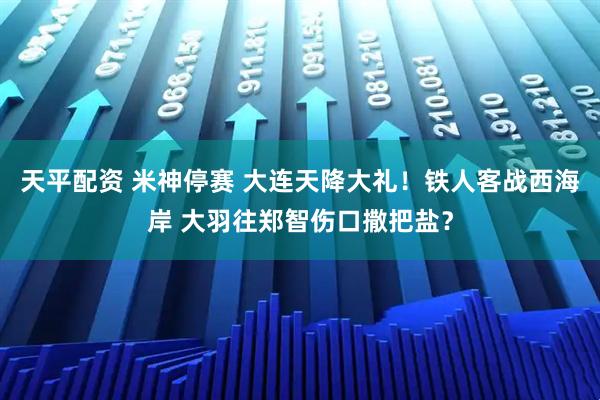 天平配资 米神停赛 大连天降大礼！铁人客战西海岸 大羽往郑智伤口撒把盐？