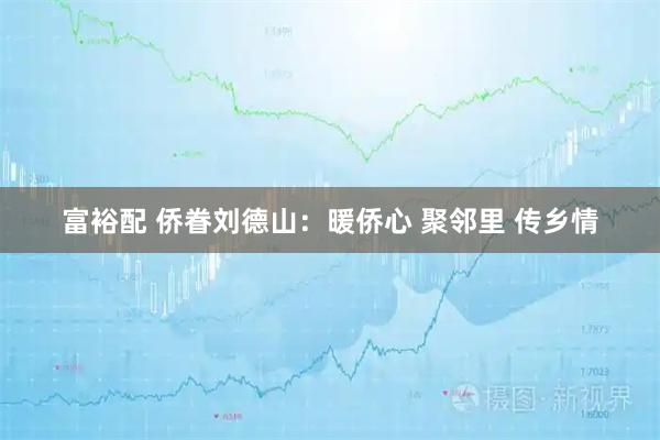 富裕配 侨眷刘德山：暖侨心 聚邻里 传乡情