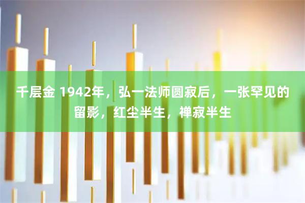 千层金 1942年，弘一法师圆寂后，一张罕见的留影，红尘半生，禅寂半生
