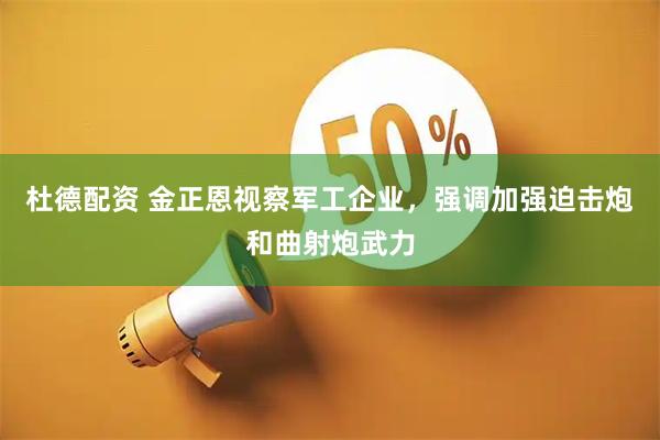 杜德配资 金正恩视察军工企业，强调加强迫击炮和曲射炮武力