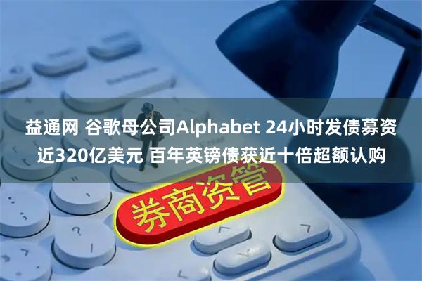 益通网 谷歌母公司Alphabet 24小时发债募资近320亿美元 百年英镑债获近十倍超额认购
