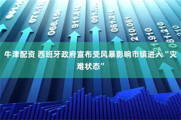 牛津配资 西班牙政府宣布受风暴影响市镇进入“灾难状态”