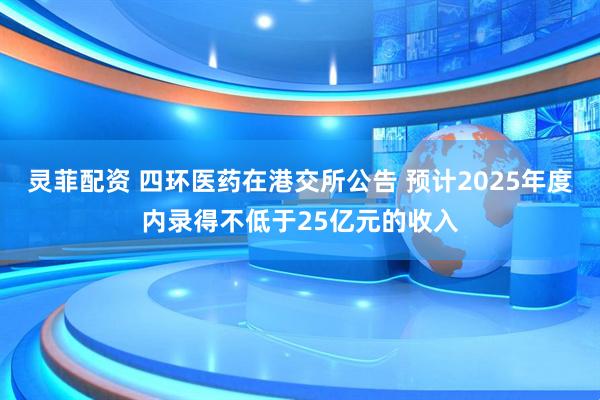 灵菲配资 四环医药在港交所公告 预计2025年度内录得不低于25亿元的收入