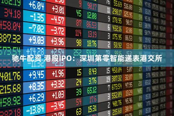 驰牛配资 港股IPO：深圳第零智能递表港交所