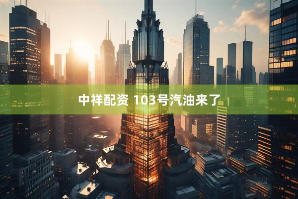 中祥配资 103号汽油来了