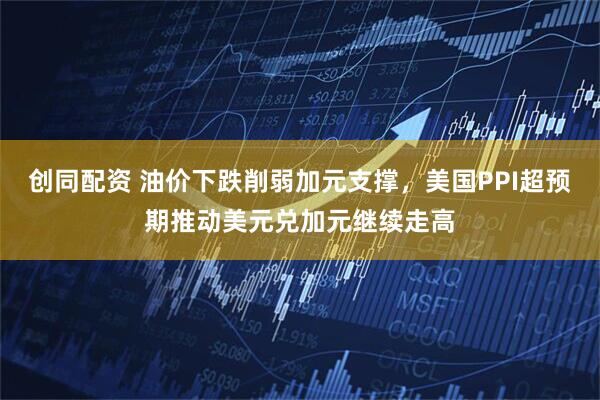 创同配资 油价下跌削弱加元支撑，美国PPI超预期推动美元兑加元继续走高