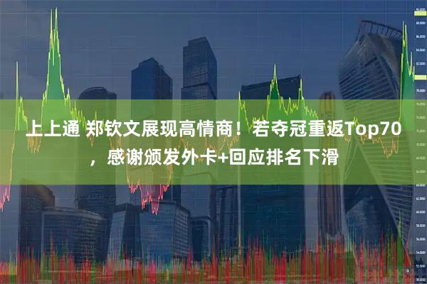 上上通 郑钦文展现高情商！若夺冠重返Top70，感谢颁发外卡+回应排名下滑